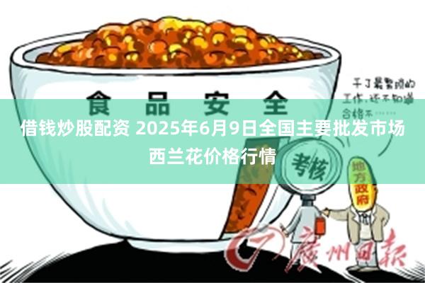 借钱炒股配资 2025年6月9日全国主要批发市场西兰花价格行情