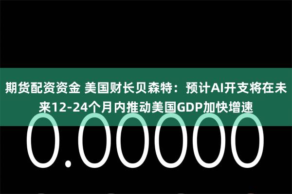 期货配资资金 美国财长贝森特：预计AI开支将在未来12-24个月内推动美国GDP加快增速