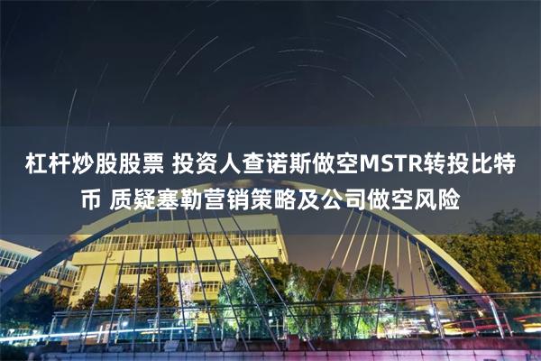 杠杆炒股股票 投资人查诺斯做空MSTR转投比特币 质疑塞勒营销策略及公司做空风险