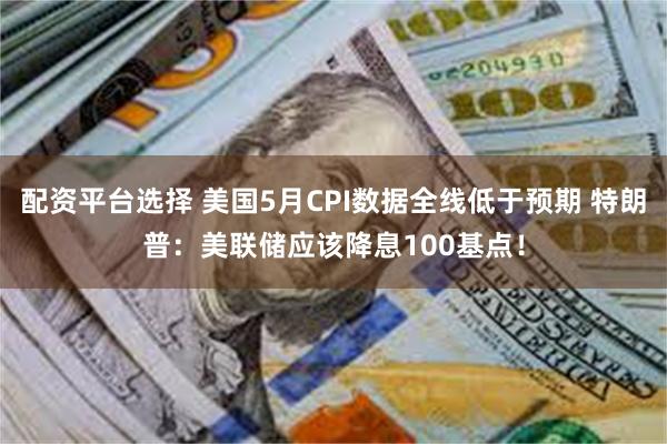 配资平台选择 美国5月CPI数据全线低于预期 特朗普：美联储应该降息100基点！