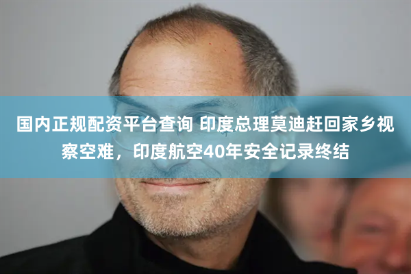 国内正规配资平台查询 印度总理莫迪赶回家乡视察空难，印度航空40年安全记录终结