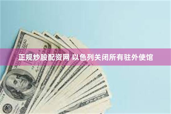 正规炒股配资网 以色列关闭所有驻外使馆