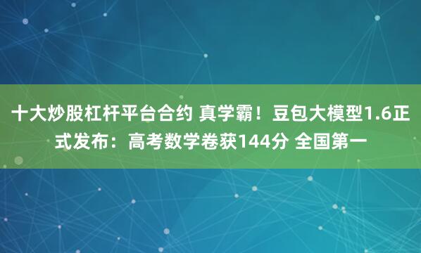 十大炒股杠杆平台合约 真学霸！豆包大模型1.6正式发布：高考数学卷获144分 全国第一