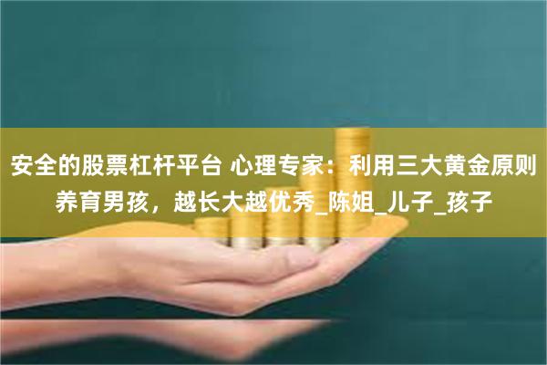 安全的股票杠杆平台 心理专家：利用三大黄金原则养育男孩，越长大越优秀_陈姐_儿子_孩子