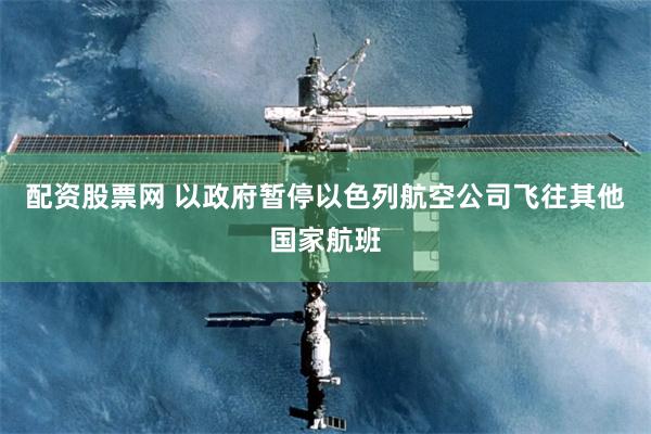 配资股票网 以政府暂停以色列航空公司飞往其他国家航班