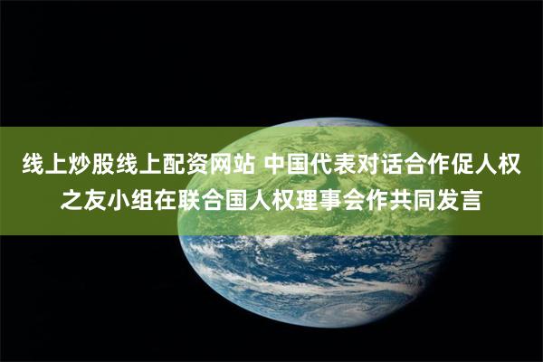线上炒股线上配资网站 中国代表对话合作促人权之友小组在联合国人权理事会作共同发言