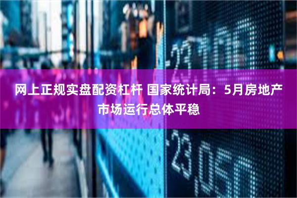 网上正规实盘配资杠杆 国家统计局：5月房地产市场运行总体平稳
