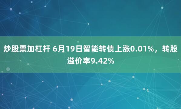 炒股票加杠杆 6月19日智能转债上涨0.01%，转股溢价率9.42%