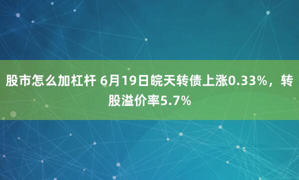 股市怎么加杠杆 6月19日皖天转债上涨0.33%，转股溢价率5.7%
