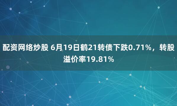 配资网络炒股 6月19日鹤21转债下跌0.71%，转股溢价率19.81%