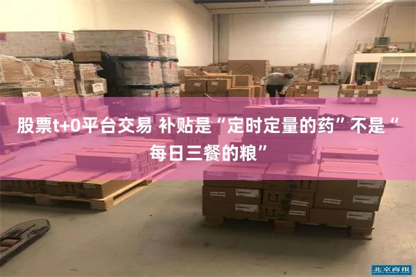 股票t+0平台交易 补贴是“定时定量的药”不是“每日三餐的粮”