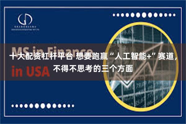 十大配资杠杆平台 想要跑赢“人工智能+”赛道，不得不思考的三个方面