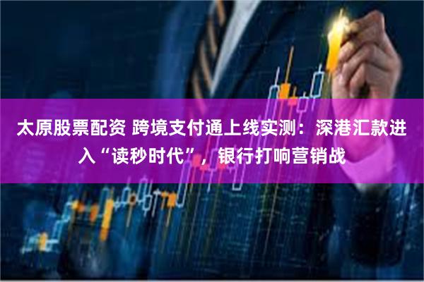 太原股票配资 跨境支付通上线实测：深港汇款进入“读秒时代”，银行打响营销战