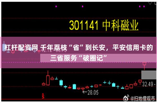 杠杆配资网 千年荔枝“省”到长安，平安信用卡的三省服务“破圈记”