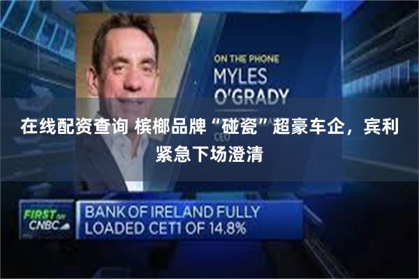 在线配资查询 槟榔品牌“碰瓷”超豪车企，宾利紧急下场澄清
