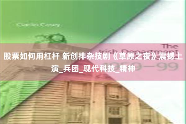 股票如何用杠杆 新创排杂技剧《草原之夜》震撼上演_兵团_现代科技_精神