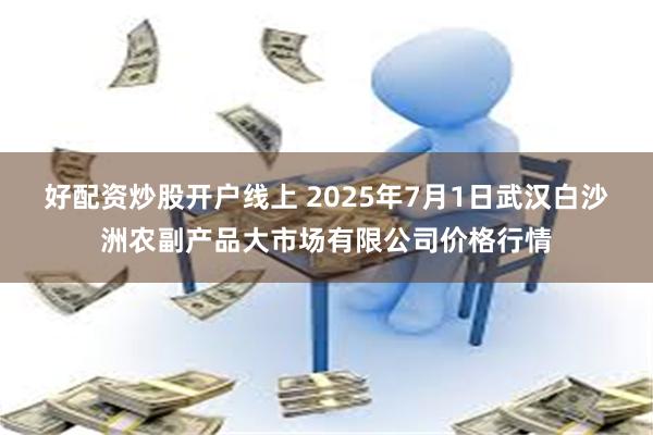 好配资炒股开户线上 2025年7月1日武汉白沙洲农副产品大市场有限公司价格行情