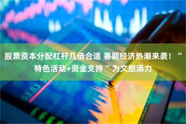 股票资本分配杠杆几倍合适 暑期经济热潮来袭！“特色活动+资金支持 ”为文旅添力